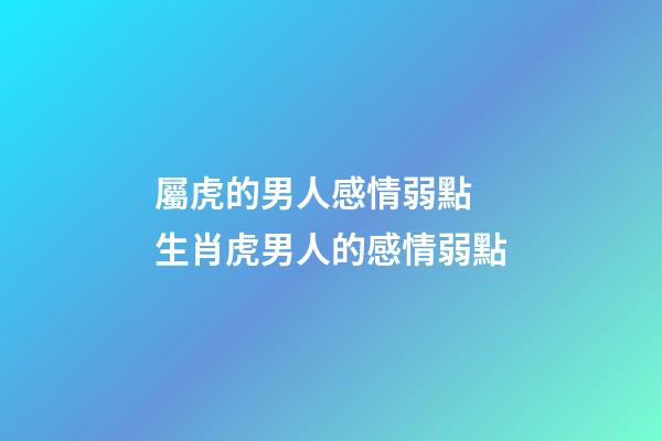 屬虎的男人感情弱點 生肖虎男人的感情弱點